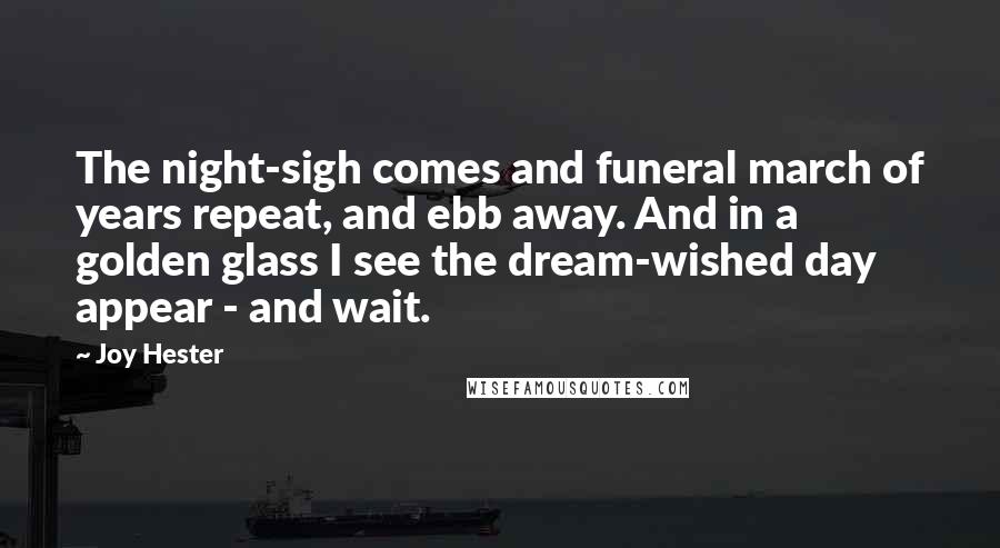 Joy Hester quotes: The night-sigh comes and funeral march of years repeat, and ebb away. And in a golden glass I see the dream-wished day appear - and wait. Joy Hester quotes: The night-sigh comes and funeral march of years repeat, and ebb away. And in a golden glass I see the dream-wished day appear - and wait.