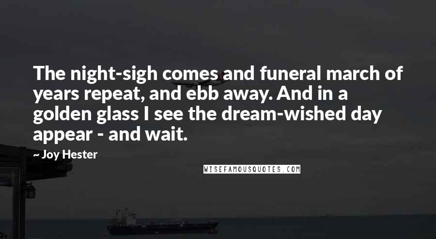 Joy Hester quotes: The night-sigh comes and funeral march of years repeat, and ebb away. And in a golden glass I see the dream-wished day appear - and wait.