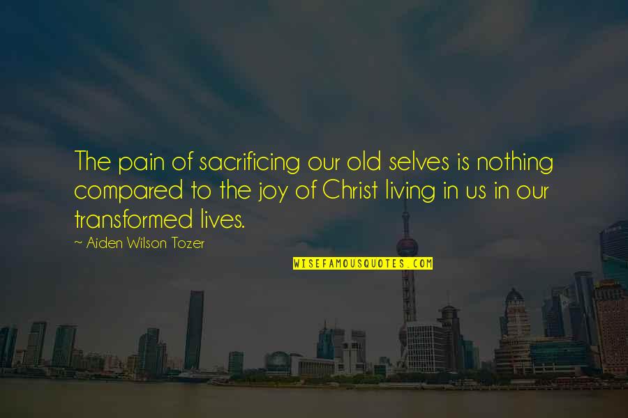 Joy In Christ Quotes By Aiden Wilson Tozer: The pain of sacrificing our old selves is