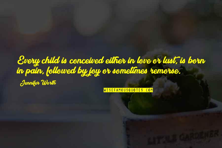 Joy In Pain Quotes By Jennifer Worth: Every child is conceived either in love or Joy In Pain Quotes By Jennifer Worth: Every child is conceived either in love or