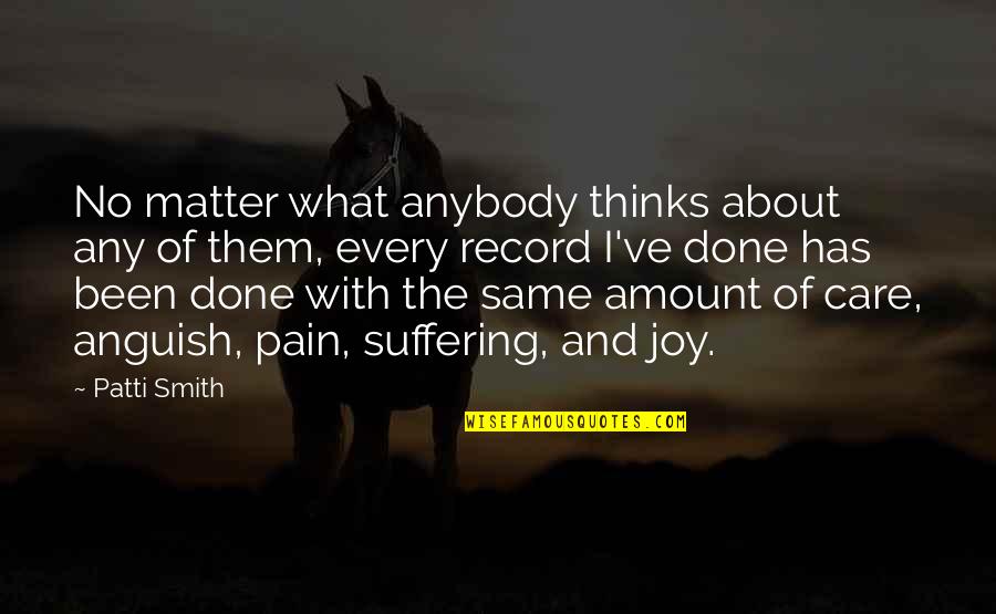 Joy In Suffering Quotes By Patti Smith: No matter what anybody thinks about any of