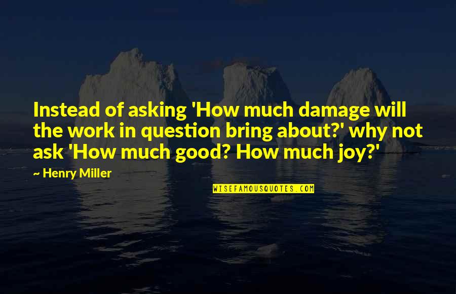 Joy In Work Quotes By Henry Miller: Instead of asking 'How much damage will the