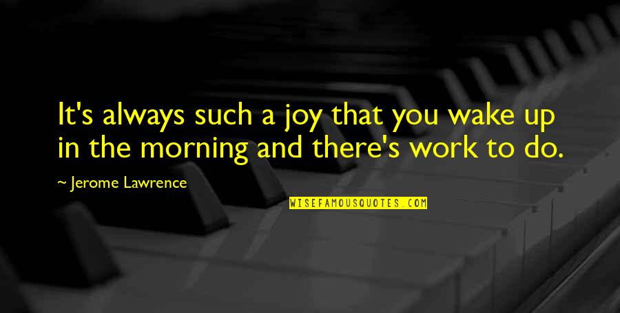 Joy In Work Quotes By Jerome Lawrence: It's always such a joy that you wake