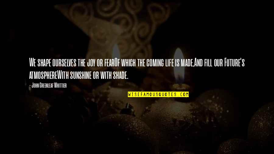 Joy Is Coming Soon Quotes By John Greenleaf Whittier: We shape ourselves the joy or fearOf which Joy Is Coming Soon Quotes By John Greenleaf Whittier: We shape ourselves the joy or fearOf which