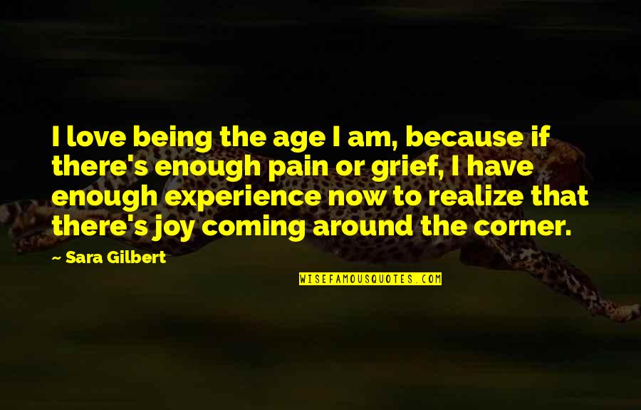 Joy Is Coming Soon Quotes By Sara Gilbert: I love being the age I am, because Joy Is Coming Soon Quotes By Sara Gilbert: I love being the age I am, because