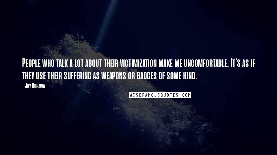 Joy Kogawa quotes: People who talk a lot about their victimization make me uncomfortable. It's as if they use their suffering as weapons or badges of some kind.