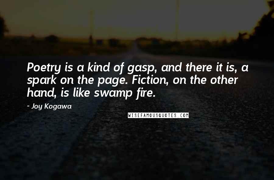 Joy Kogawa quotes: Poetry is a kind of gasp, and there it is, a spark on the page. Fiction, on the other hand, is like swamp fire.