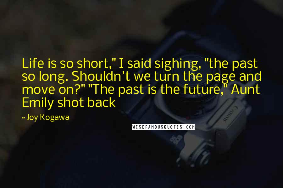 Joy Kogawa quotes: Life is so short," I said sighing, "the past so long. Shouldn't we turn the page and move on?" "The past is the future," Aunt Emily shot back