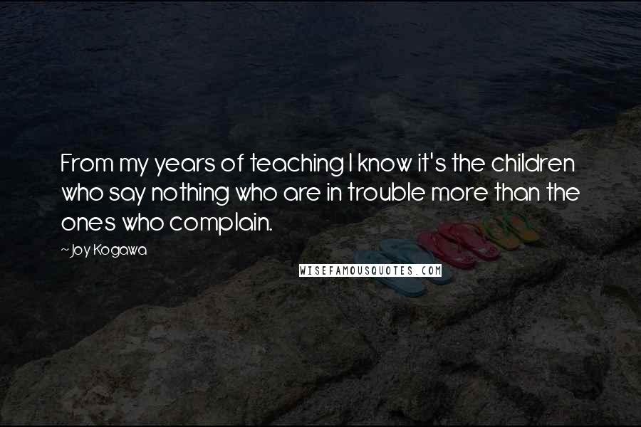 Joy Kogawa quotes: From my years of teaching I know it's the children who say nothing who are in trouble more than the ones who complain.