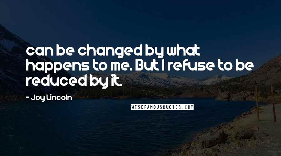 Joy Lincoln quotes: can be changed by what happens to me. But I refuse to be reduced by it. Joy Lincoln quotes: can be changed by what happens to me. But I refuse to be reduced by it.