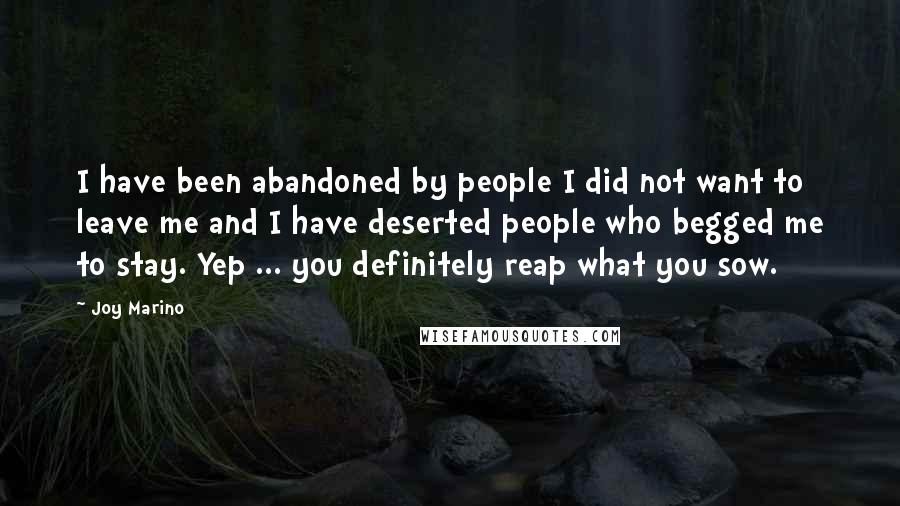 Joy Marino quotes: I have been abandoned by people I did not want to leave me and I have deserted people who begged me to stay. Yep ... you definitely reap what you Joy Marino quotes: I have been abandoned by people I did not want to leave me and I have deserted people who begged me to stay. Yep ... you definitely reap what you