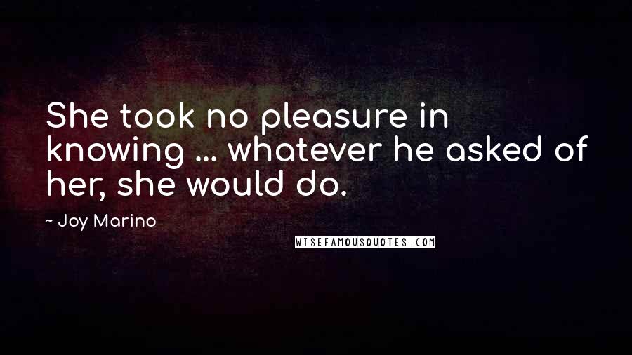 Joy Marino quotes: She took no pleasure in knowing ... whatever he asked of her, she would do.