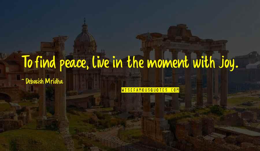 Joy Moment Quotes By Debasish Mridha: To find peace, live in the moment with
