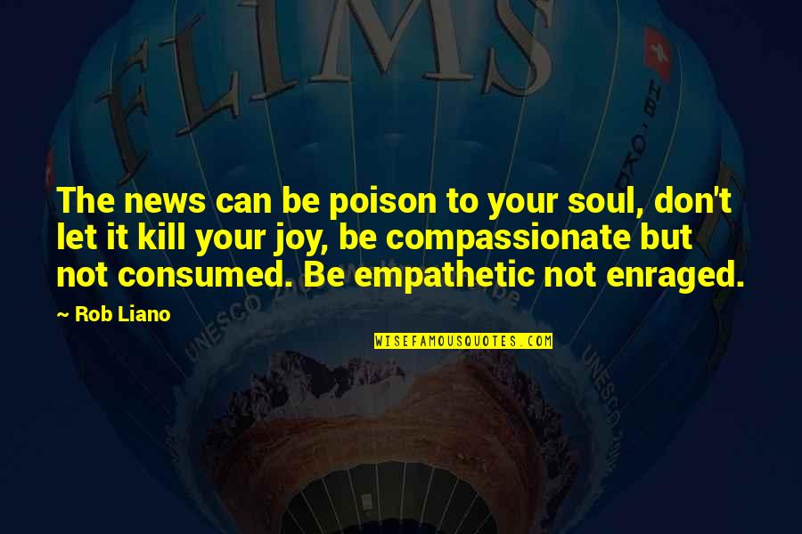 Joy Of Compassion Quotes By Rob Liano: The news can be poison to your soul,