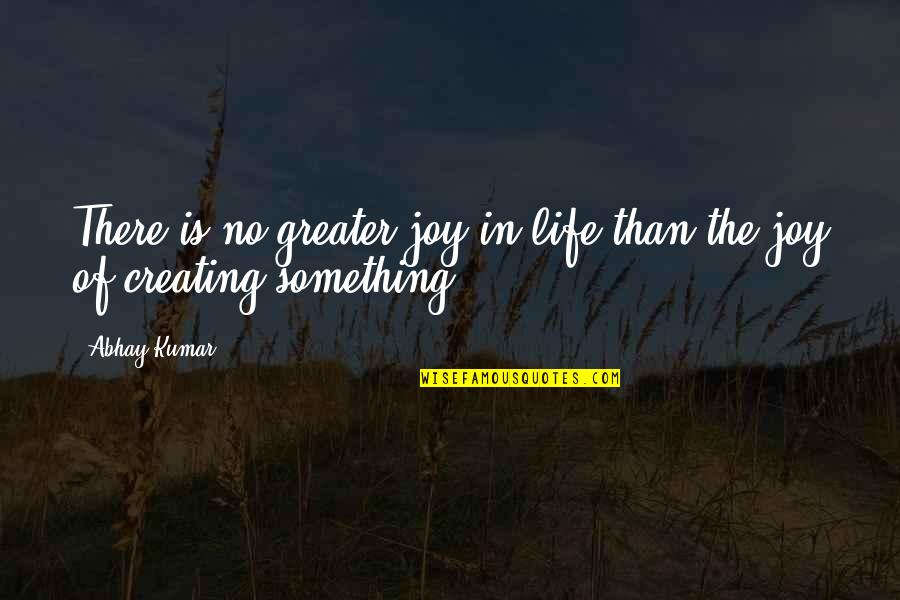 Joy Of Creating Quotes By Abhay Kumar: There is no greater joy in life than