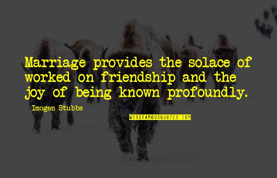 Joy Of Friendship Quotes By Imogen Stubbs: Marriage provides the solace of worked-on friendship and Joy Of Friendship Quotes By Imogen Stubbs: Marriage provides the solace of worked-on friendship and