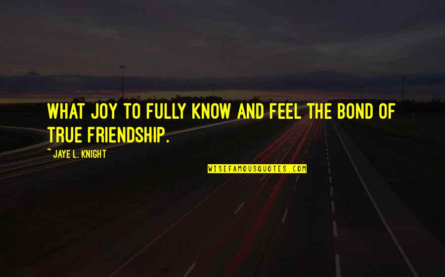 Joy Of Friendship Quotes By Jaye L. Knight: What joy to fully know and feel the Joy Of Friendship Quotes By Jaye L. Knight: What joy to fully know and feel the