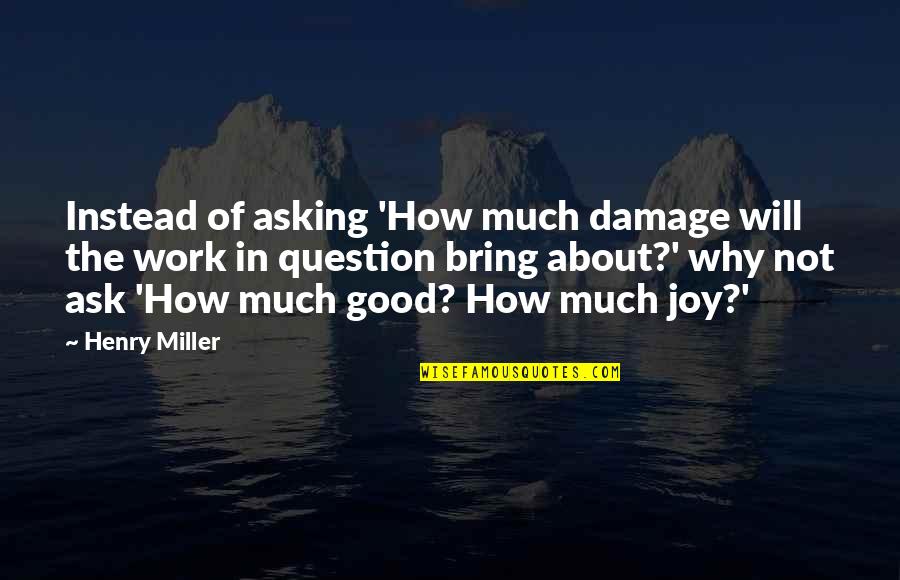 Joy Of Work Quotes By Henry Miller: Instead of asking 'How much damage will the