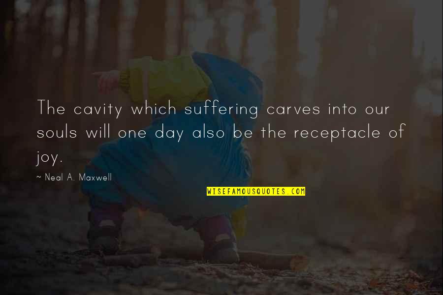 Joy Of Your Soul Quotes By Neal A. Maxwell: The cavity which suffering carves into our souls