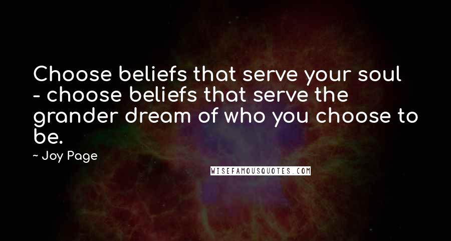 Joy Page quotes: Choose beliefs that serve your soul - choose beliefs that serve the grander dream of who you choose to be. Joy Page quotes: Choose beliefs that serve your soul - choose beliefs that serve the grander dream of who you choose to be.
