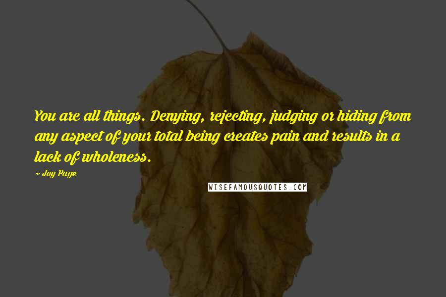 Joy Page quotes: You are all things. Denying, rejecting, judging or hiding from any aspect of your total being creates pain and results in a lack of wholeness.