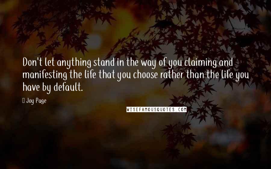 Joy Page quotes: Don't let anything stand in the way of you claiming and manifesting the life that you choose rather than the life you have by default.