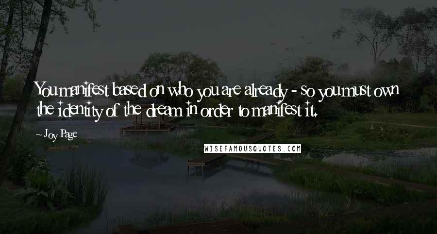 Joy Page quotes: You manifest based on who you are already - so you must own the identity of the dream in order to manifest it.