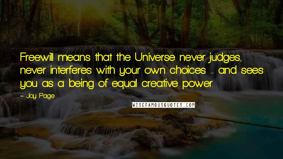 Joy Page quotes: Freewill means that the Universe never judges, never interferes with your own choices - and sees you as a being of equal creative power.