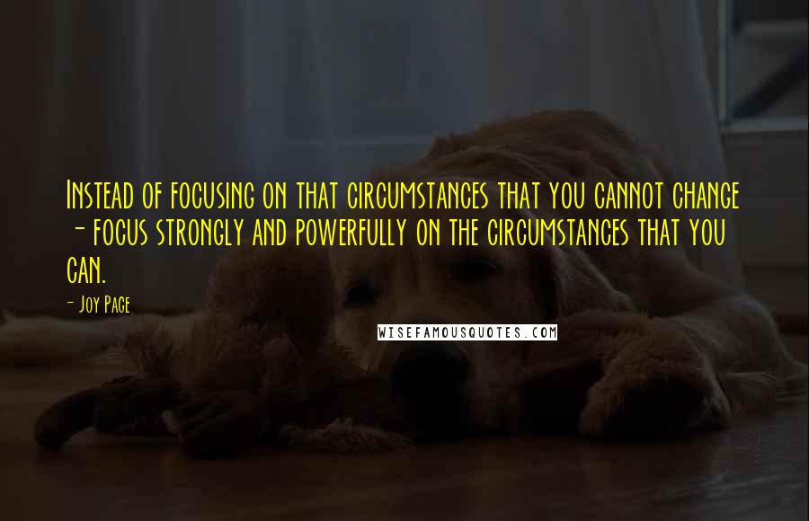 Joy Page quotes: Instead of focusing on that circumstances that you cannot change - focus strongly and powerfully on the circumstances that you can. Joy Page quotes: Instead of focusing on that circumstances that you cannot change - focus strongly and powerfully on the circumstances that you can.