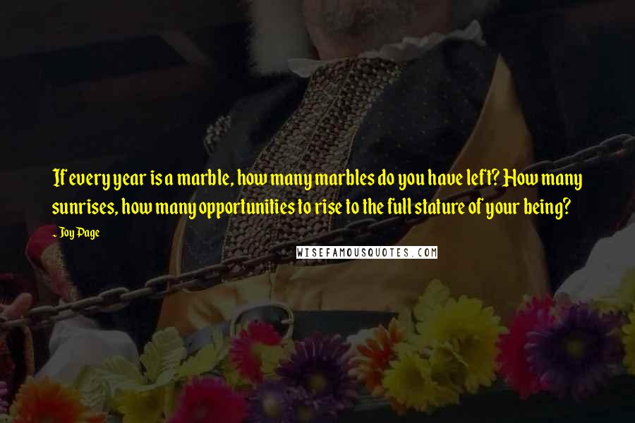 Joy Page quotes: If every year is a marble, how many marbles do you have left? How many sunrises, how many opportunities to rise to the full stature of your being?