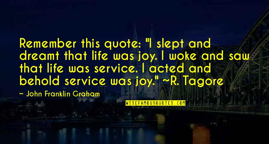 Joy Quote Quotes By John Franklin Graham: Remember this quote: "I slept and dreamt that Joy Quote Quotes By John Franklin Graham: Remember this quote: "I slept and dreamt that