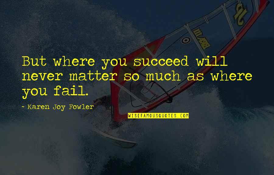 Joy Quotes By Karen Joy Fowler: But where you succeed will never matter so