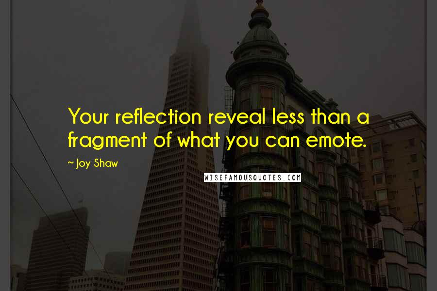 Joy Shaw quotes: Your reflection reveal less than a fragment of what you can emote.