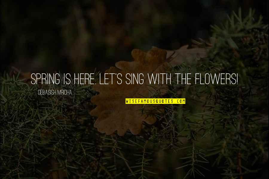 Joy Sing Quotes By Debasish Mridha: Spring is here. Let's sing with the flowers!
