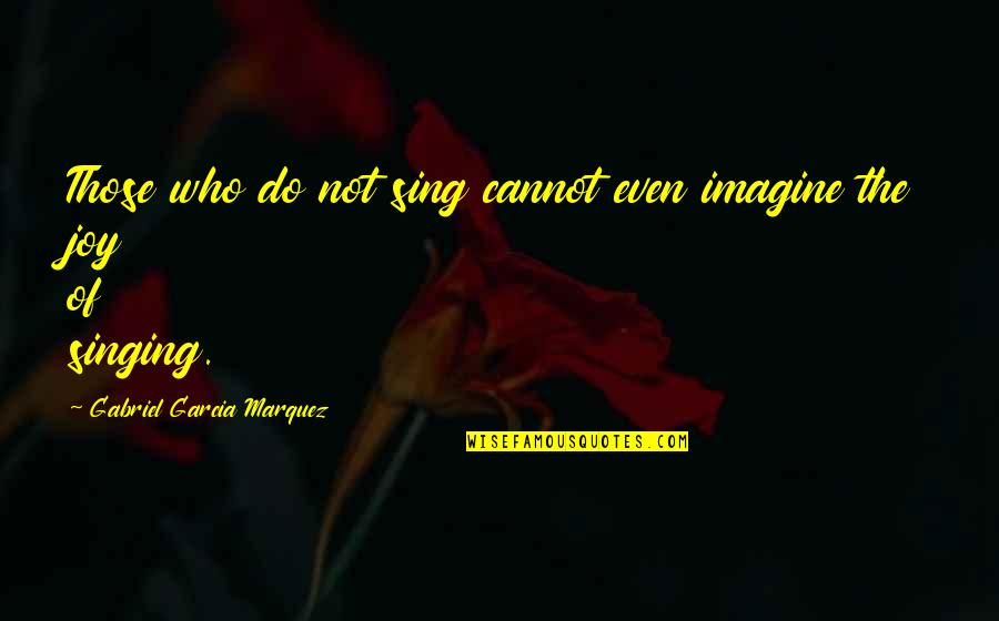 Joy Sing Quotes By Gabriel Garcia Marquez: Those who do not sing cannot even imagine