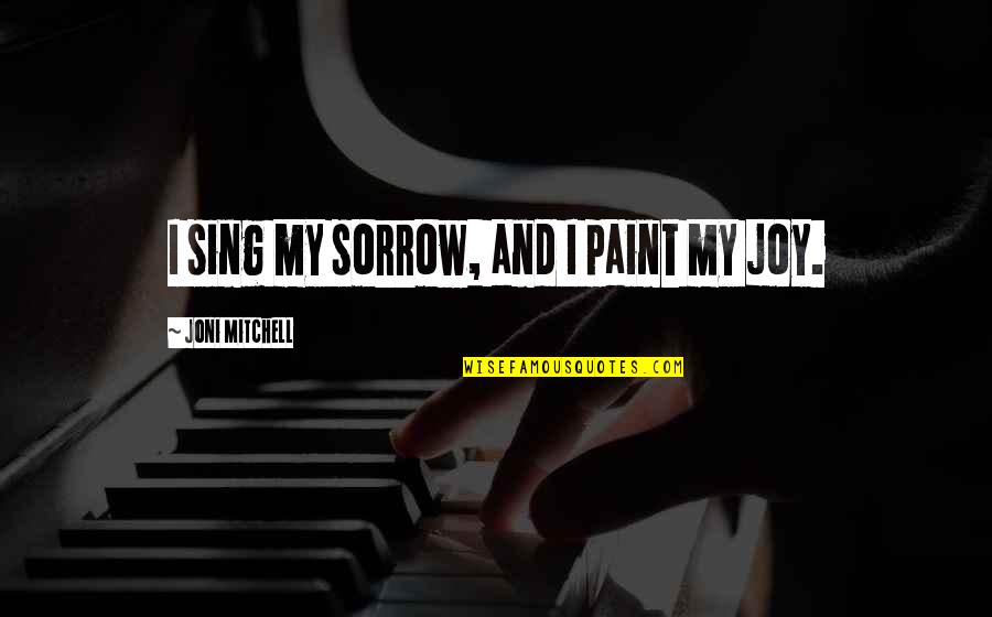 Joy Sing Quotes By Joni Mitchell: I sing my sorrow, and I paint my Joy Sing Quotes By Joni Mitchell: I sing my sorrow, and I paint my