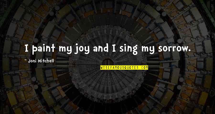 Joy Sing Quotes By Joni Mitchell: I paint my joy and I sing my Joy Sing Quotes By Joni Mitchell: I paint my joy and I sing my