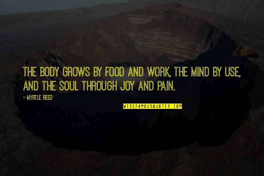 Joy Through Pain Quotes By Myrtle Reed: The body grows by food and work, the