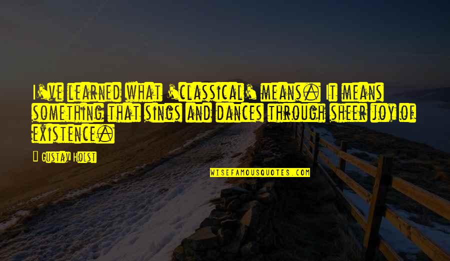 Joy Through Quotes By Gustav Holst: I've learned what 'classical' means. It means something