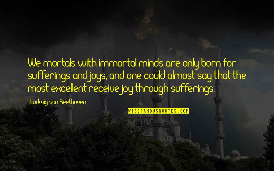 Joy Through Quotes By Ludwig Van Beethoven: We mortals with immortal minds are only born