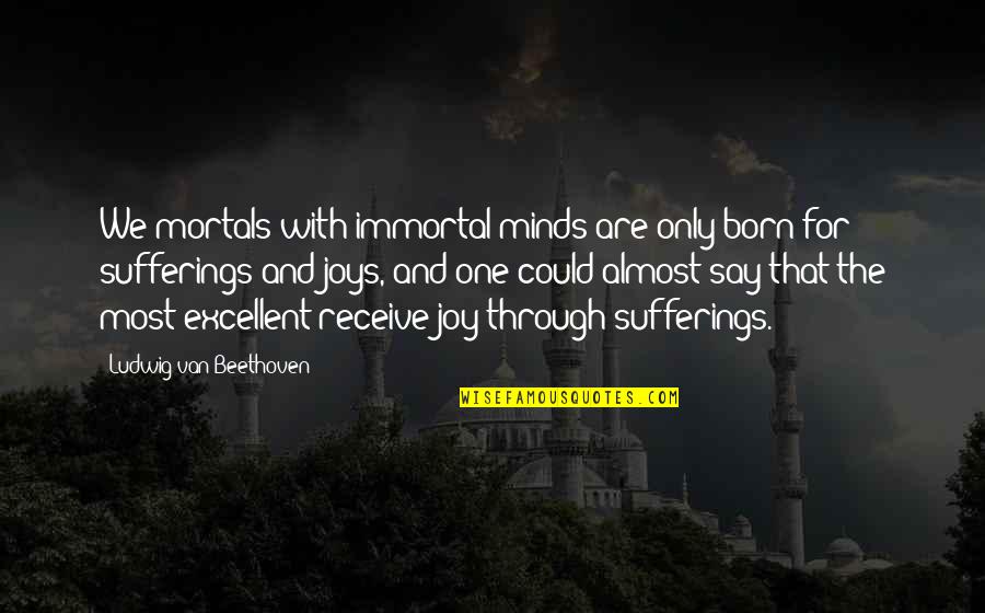 Joy Through Suffering Quotes By Ludwig Van Beethoven: We mortals with immortal minds are only born
