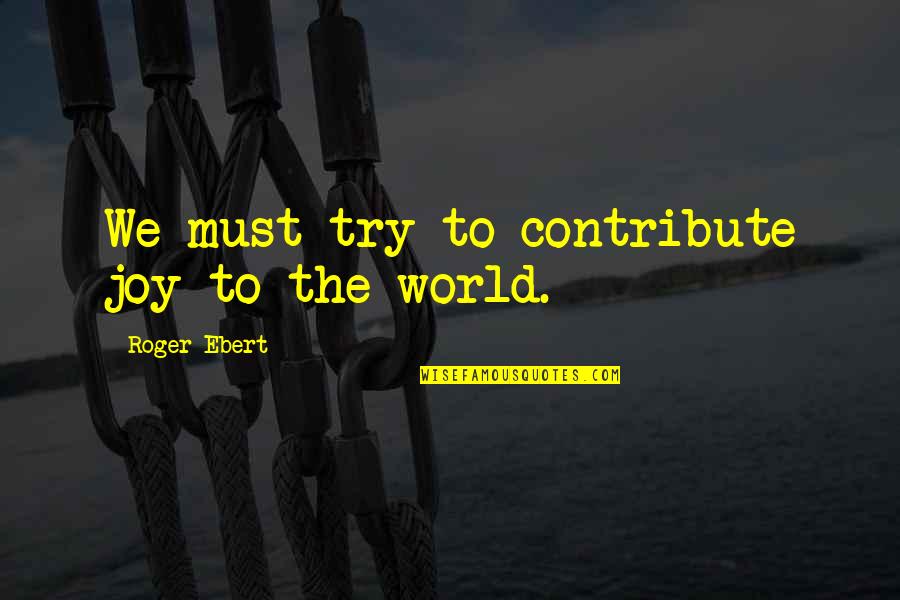 Joy To The World Quotes By Roger Ebert: We must try to contribute joy to the Joy To The World Quotes By Roger Ebert: We must try to contribute joy to the