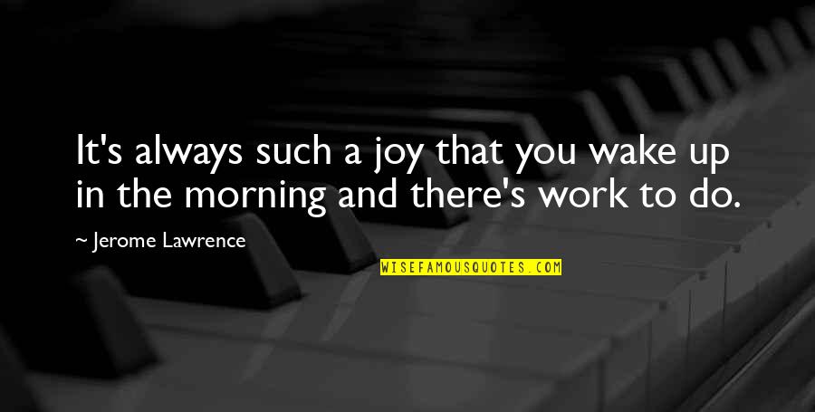 Joy To Work Quotes By Jerome Lawrence: It's always such a joy that you wake