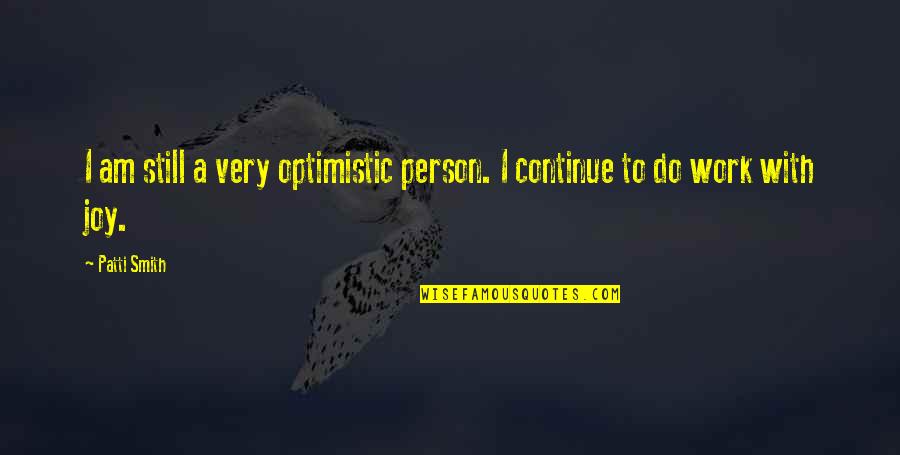 Joy To Work Quotes By Patti Smith: I am still a very optimistic person. I