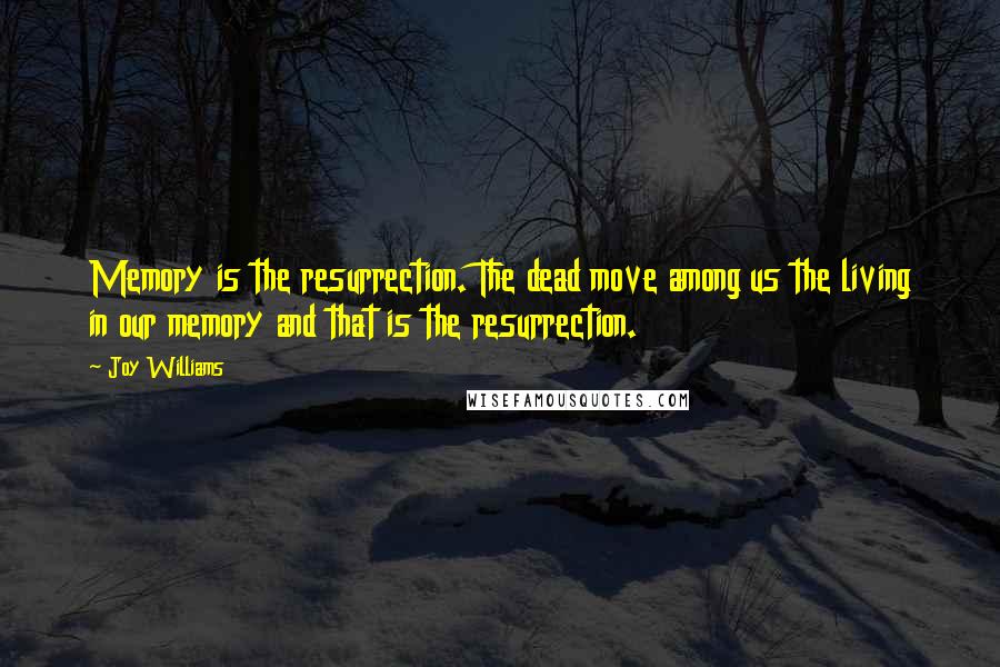 Joy Williams quotes: Memory is the resurrection. The dead move among us the living in our memory and that is the resurrection.