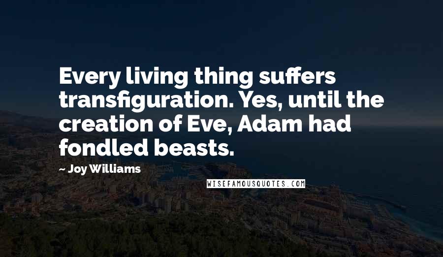 Joy Williams quotes: Every living thing suffers transfiguration. Yes, until the creation of Eve, Adam had fondled beasts. Joy Williams quotes: Every living thing suffers transfiguration. Yes, until the creation of Eve, Adam had fondled beasts.