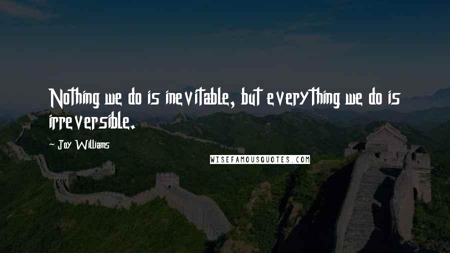 Joy Williams quotes: Nothing we do is inevitable, but everything we do is irreversible.