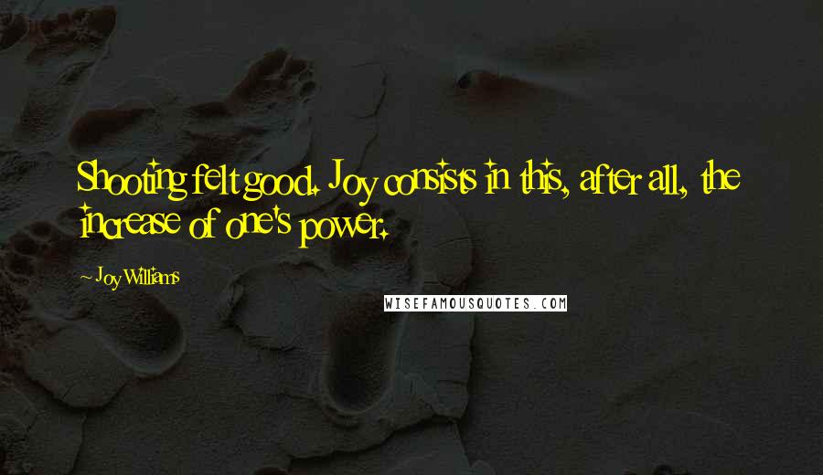Joy Williams quotes: Shooting felt good. Joy consists in this, after all, the increase of one's power.