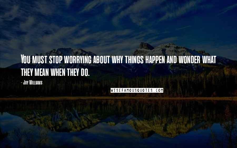 Joy Williams quotes: You must stop worrying about why things happen and wonder what they mean when they do.