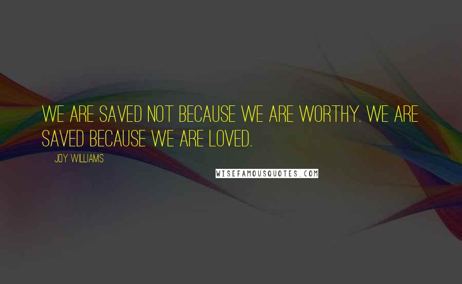 Joy Williams quotes: We are saved not because we are worthy. We are saved because we are loved.
